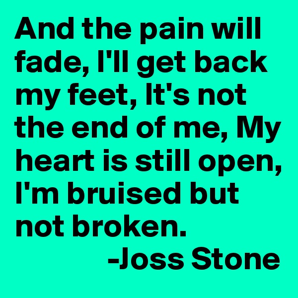 And the pain will fade, I'll get back my feet, It's not the end of me, My heart is still open, I'm bruised but not broken.
              -Joss Stone