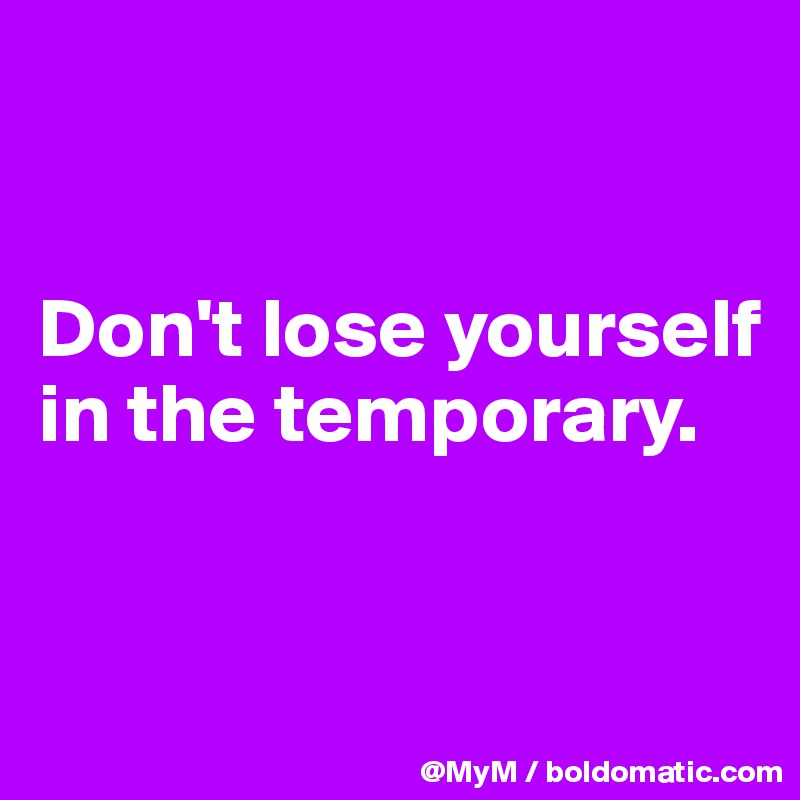 


Don't lose yourself in the temporary.



