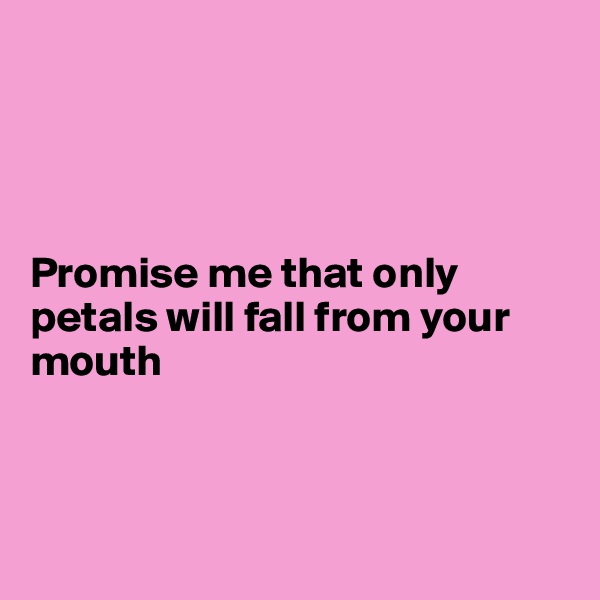 




Promise me that only petals will fall from your mouth



