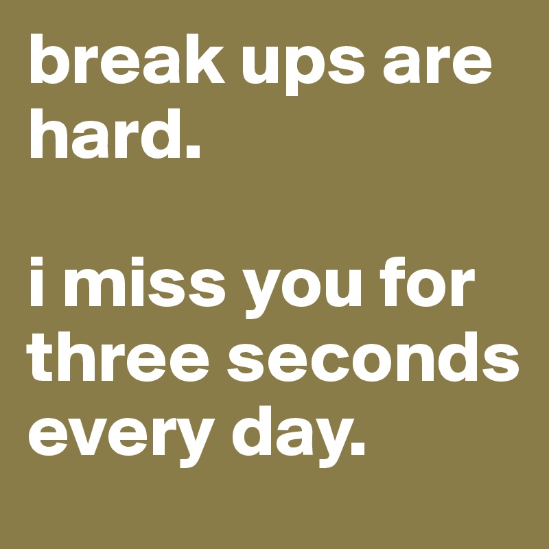 break ups are hard.

i miss you for three seconds every day.