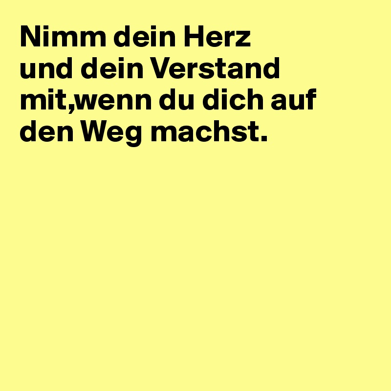 Nimm dein Herz und dein Verstand mit,wenn du dich auf den Weg machst