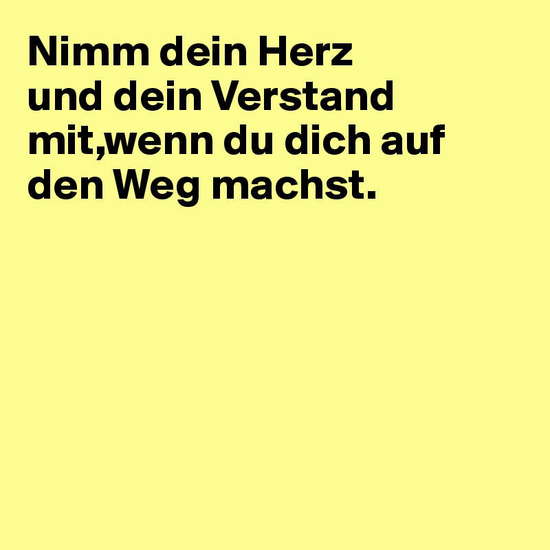 Nimm dein Herz
und dein Verstand 
mit,wenn du dich auf den Weg machst.






