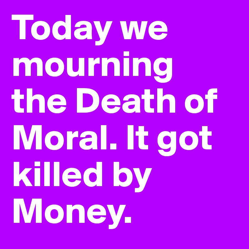 Today we mourning the Death of Moral. It got killed by Money.