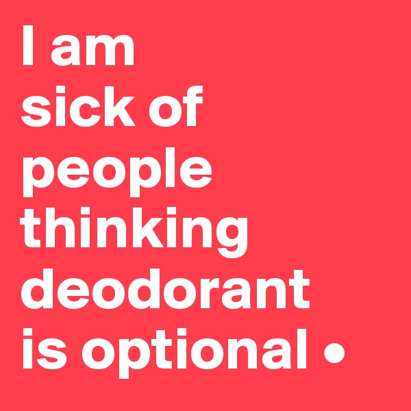 I am
sick of
people thinking deodorant
is optional •