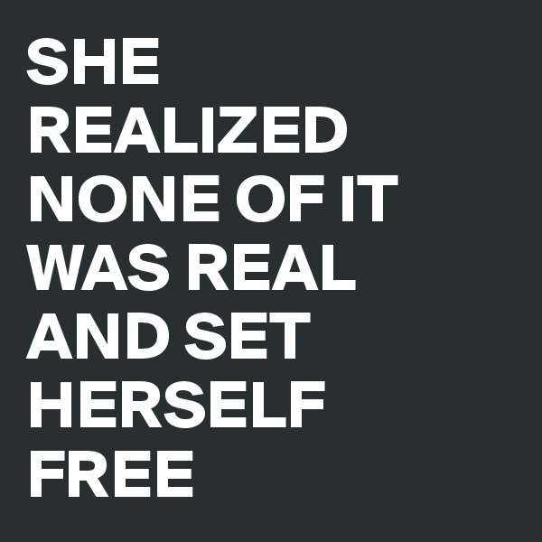 SHE 
REALIZED NONE OF IT WAS REAL 
AND SET HERSELF 
FREE