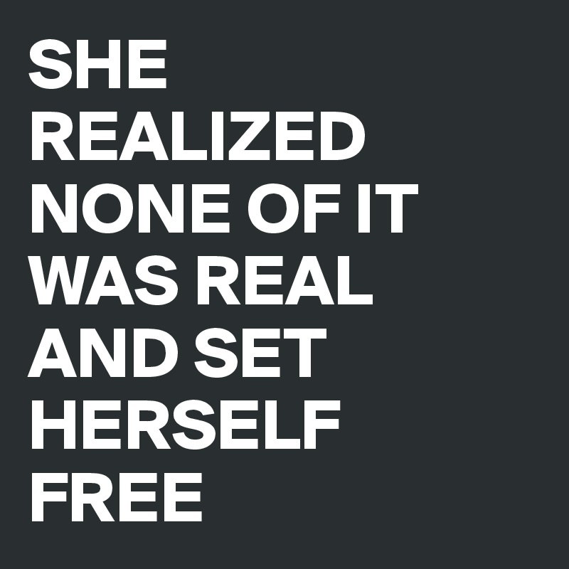 SHE 
REALIZED NONE OF IT WAS REAL 
AND SET HERSELF 
FREE