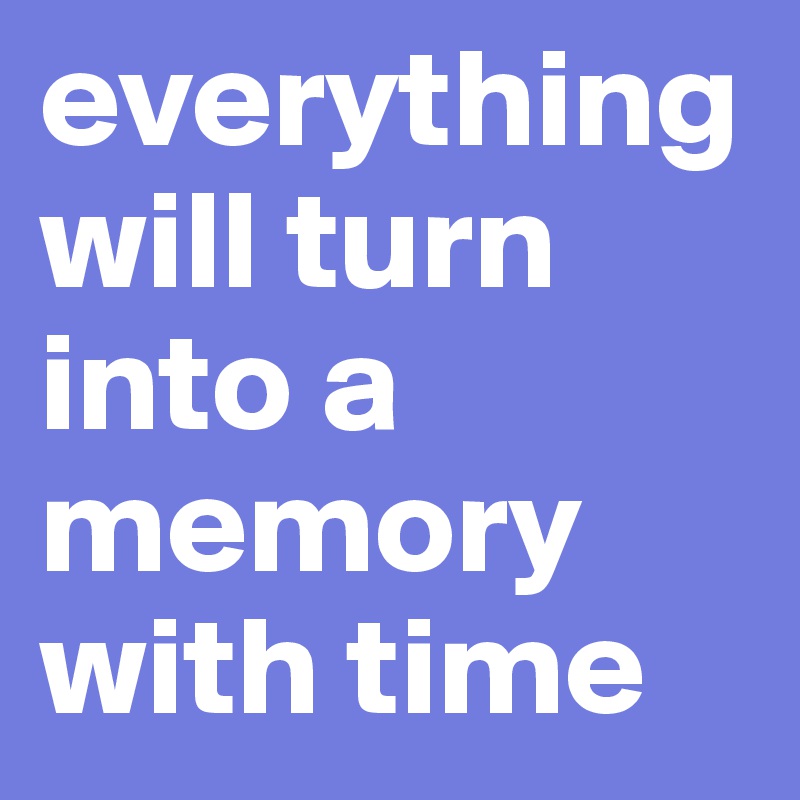 everything will turn into a memory with time 