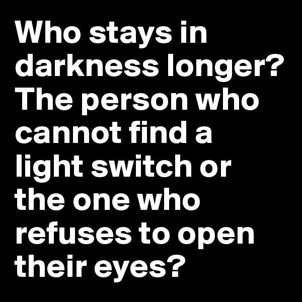 Who stays in darkness longer? The person who cannot find a light switch or the one who refuses to open their eyes?