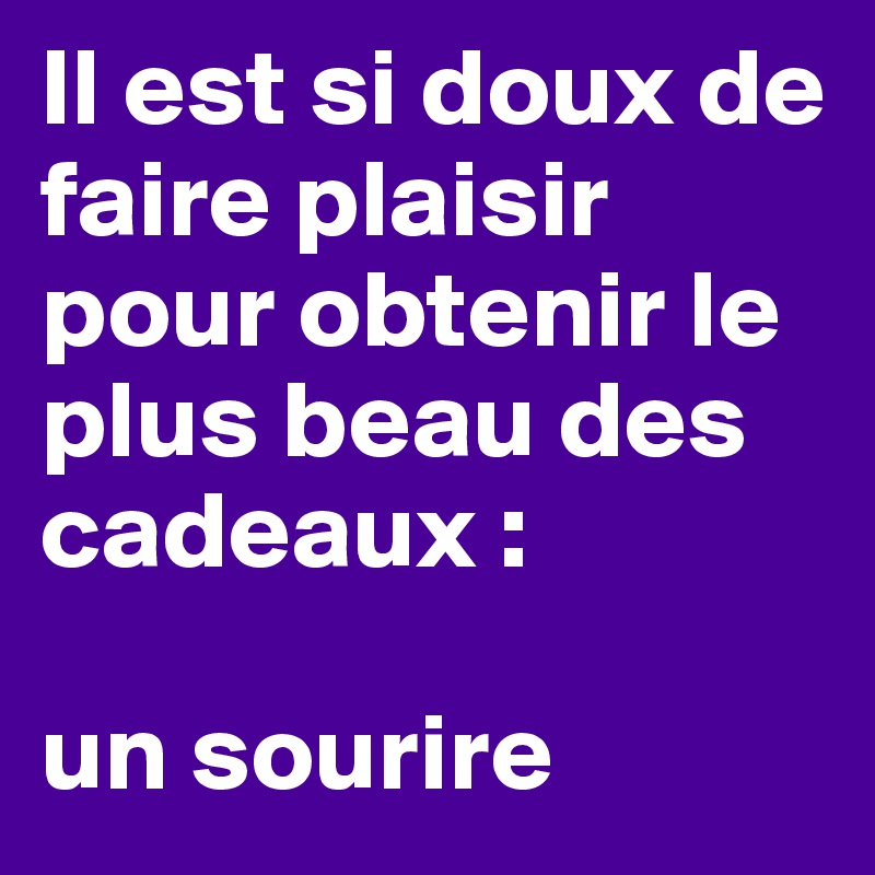 Il est si doux de faire plaisir pour obtenir le plus beau des cadeaux : 

un sourire