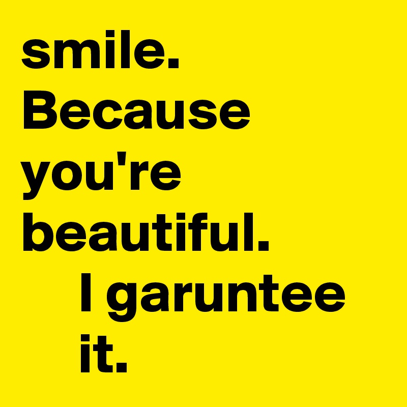 smile.
Because you're beautiful. 
     I garuntee        it.