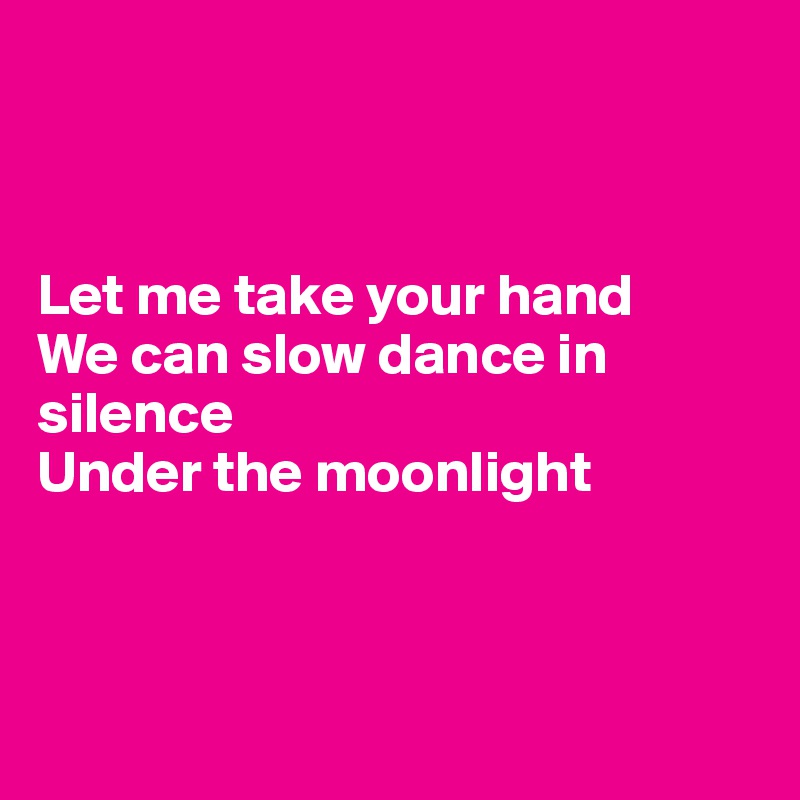



Let me take your hand
We can slow dance in silence
Under the moonlight



