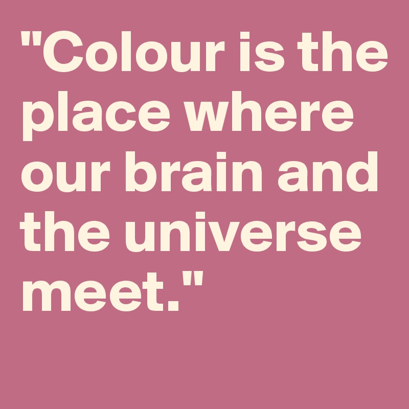 "Colour is the place where our brain and the universe meet."
