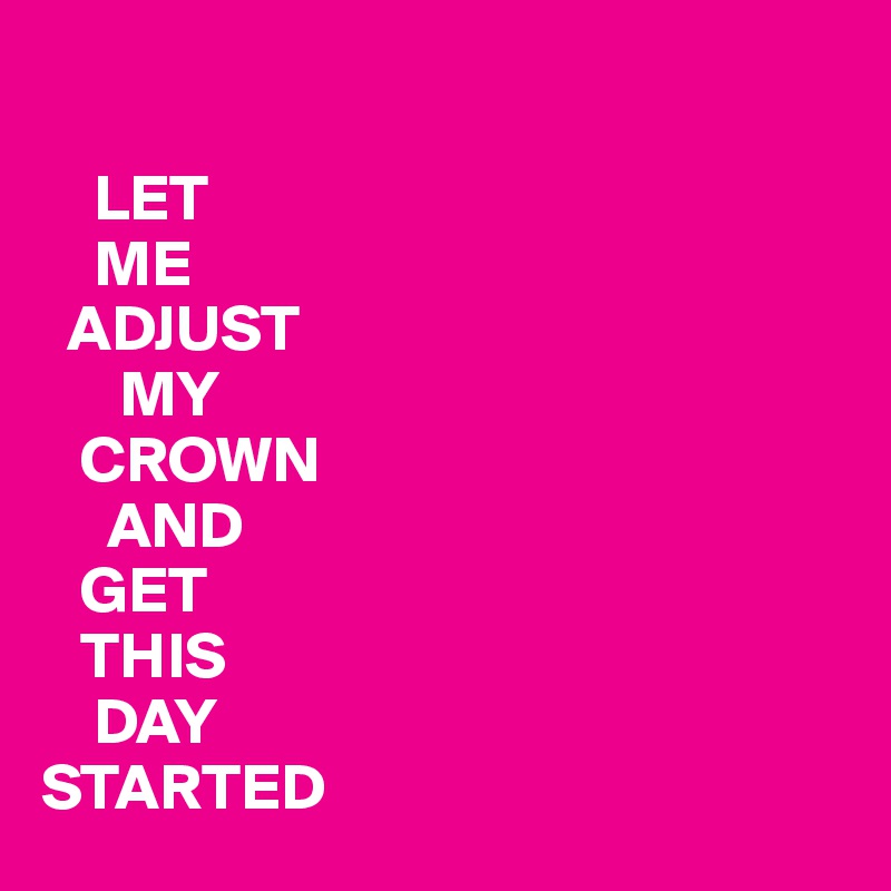 

    LET
    ME
  ADJUST
      MY
   CROWN
     AND
   GET
   THIS
    DAY
STARTED 