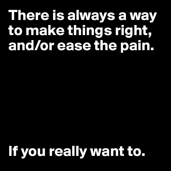 There is always a way 
to make things right, 
and/or ease the pain.






If you really want to.