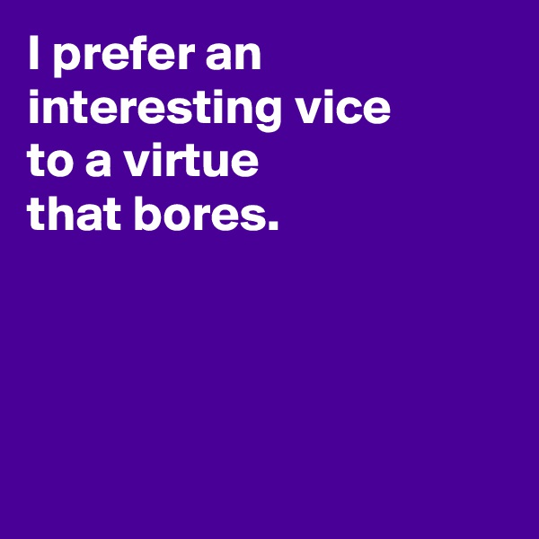 I prefer an interesting vice 
to a virtue
that bores.




