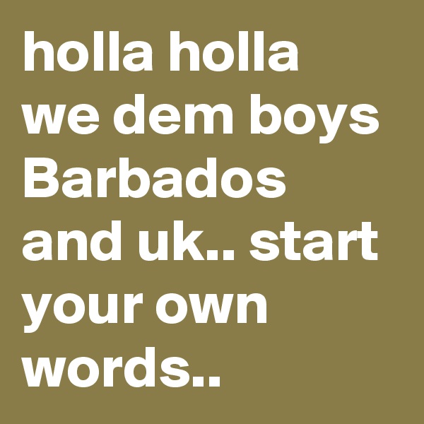 holla holla we dem boys Barbados  and uk.. start your own words.. 