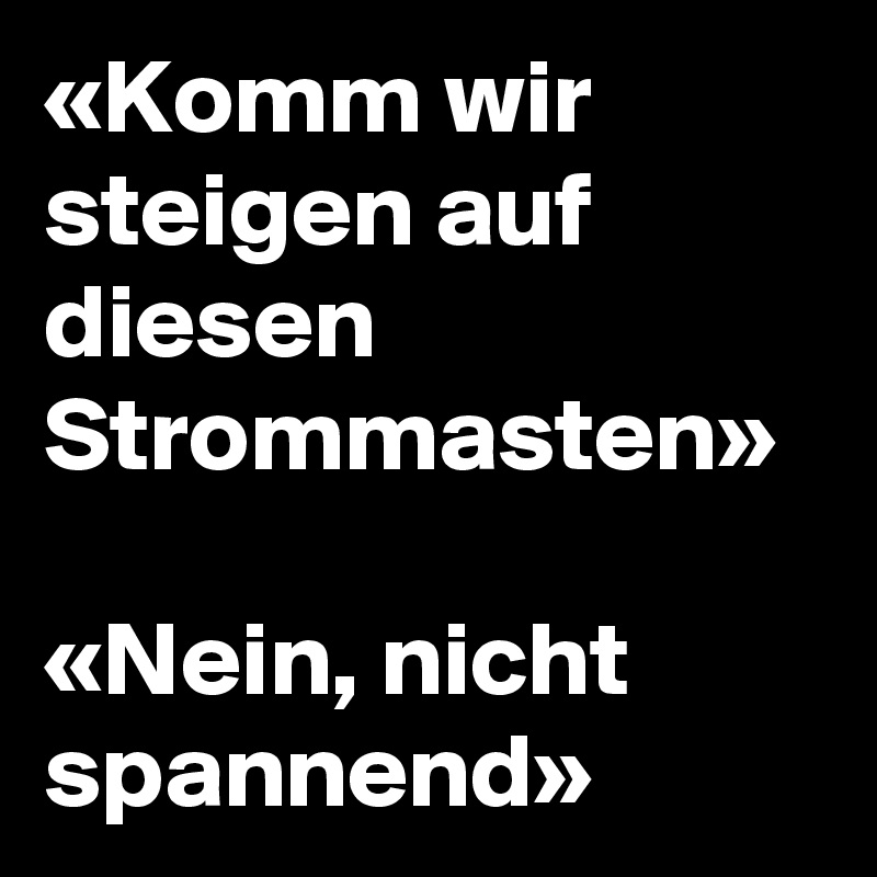 «Komm wir steigen auf diesen Strommasten»

«Nein, nicht spannend»