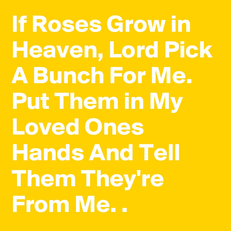If Roses Grow in Heaven, Lord Pick A Bunch For Me. Put Them in My Loved Ones Hands And Tell Them They're From Me. .