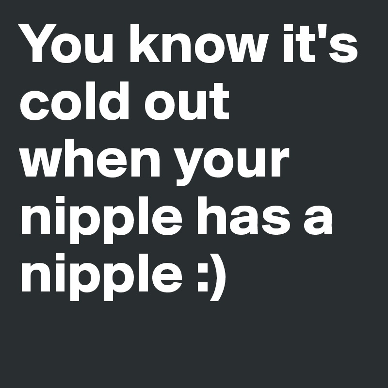 You know it's cold out when your nipple has a nipple :)
