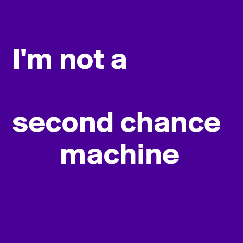 
I'm not a                  
second chance         machine
