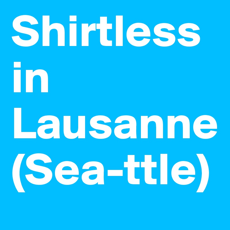 Shirtless in Lausanne (Sea-ttle)
