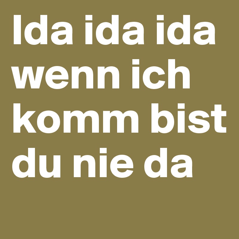 Ida ida ida wenn ich komm bist du nie da