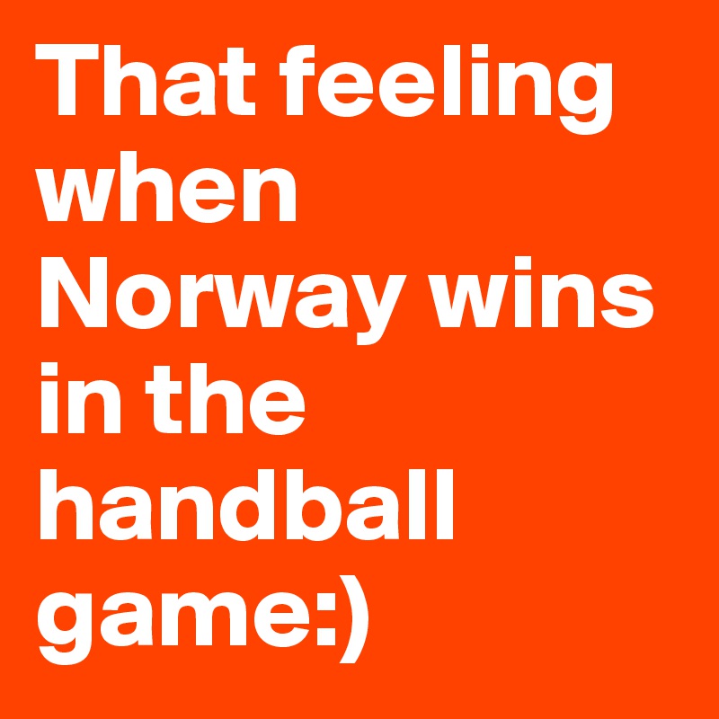 That feeling when Norway wins in the handball game:)
