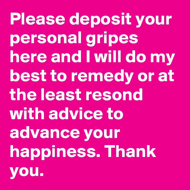 Please deposit your personal gripes here and I will do my best to remedy or at the least resond with advice to advance your happiness. Thank you.