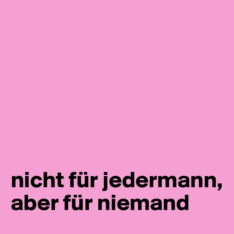 






nicht für jedermann, aber für niemand