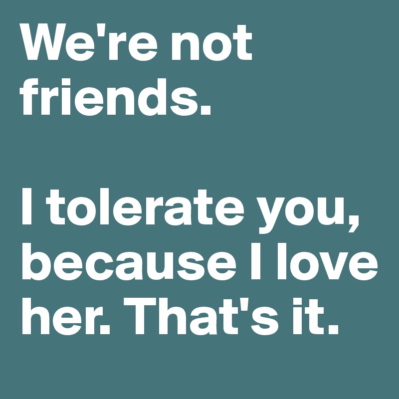 We're not friends. 

I tolerate you, because I love her. That's it.