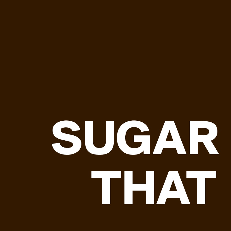 

    SUGAR
        THAT