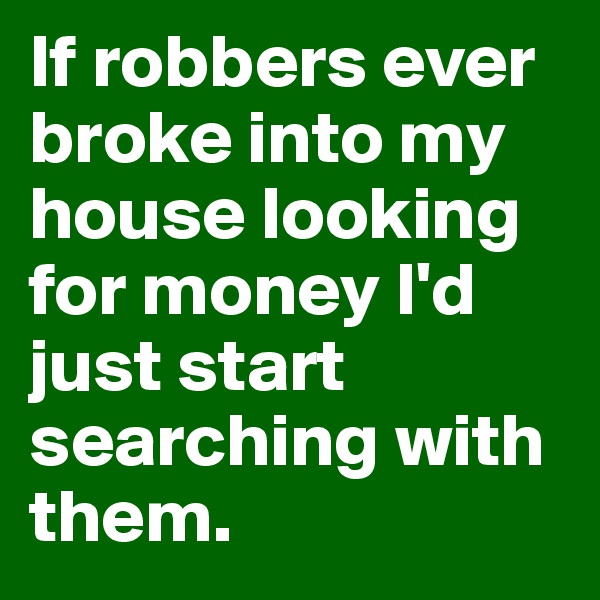 If robbers ever broke into my house looking for money I'd just start searching with them. 
