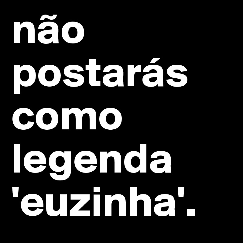 não postarás como legenda 'euzinha'.