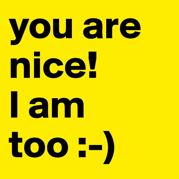 you are nice! 
I am too :-)