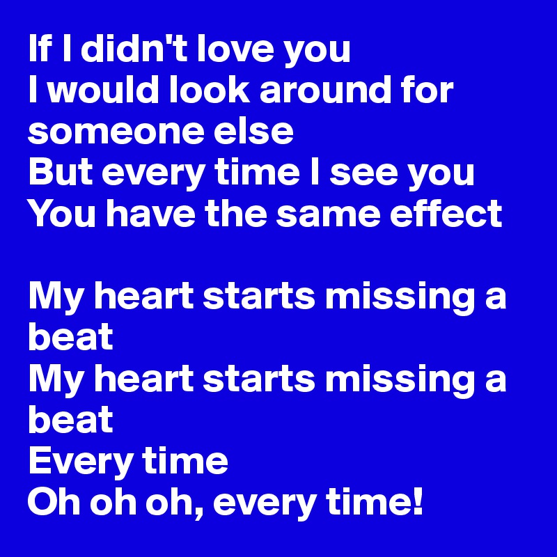 If I didn't love you
I would look around for someone else
But every time I see you
You have the same effect

My heart starts missing a beat
My heart starts missing a beat
Every time
Oh oh oh, every time!