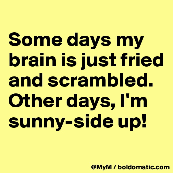 
Some days my brain is just fried and scrambled. Other days, I'm sunny-side up!
