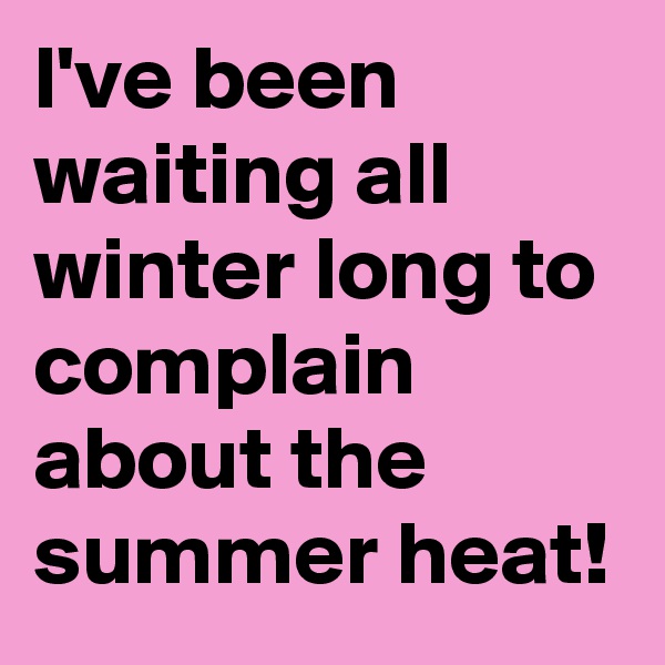 l've been waiting all winter long to complain about the summer heat! 