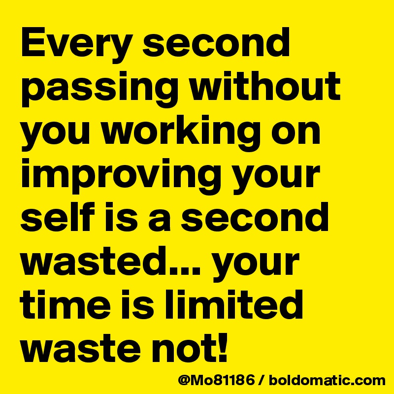 Every second passing without you working on improving your self is a second wasted... your time is limited waste not!