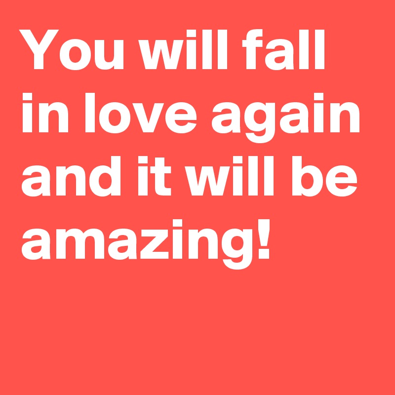You will fall in love again and it will be amazing!
