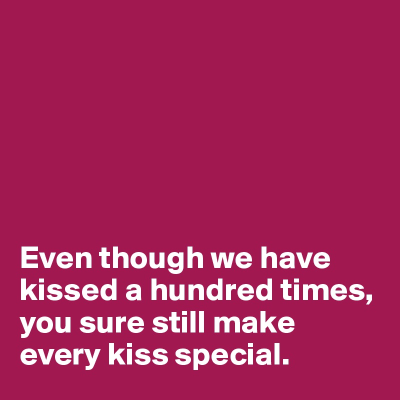






Even though we have kissed a hundred times, you sure still make every kiss special.