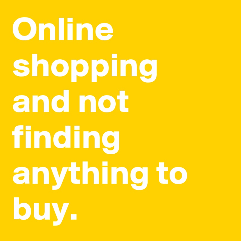Online shopping and not finding anything to buy.