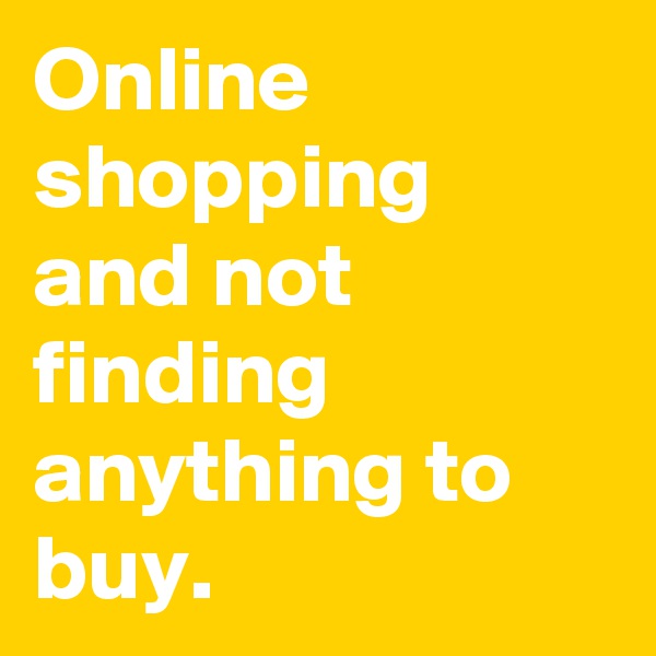Online shopping and not finding anything to buy.