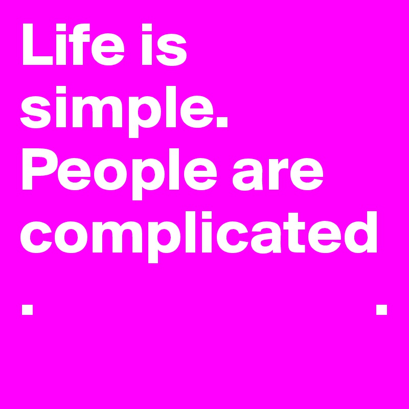 Life is simple. People are    complicated.                           .