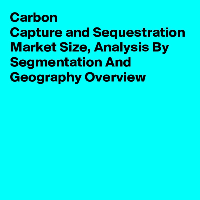 Carbon Capture and Sequestration Market Size, Analysis By Segmentation And Geography Overview
