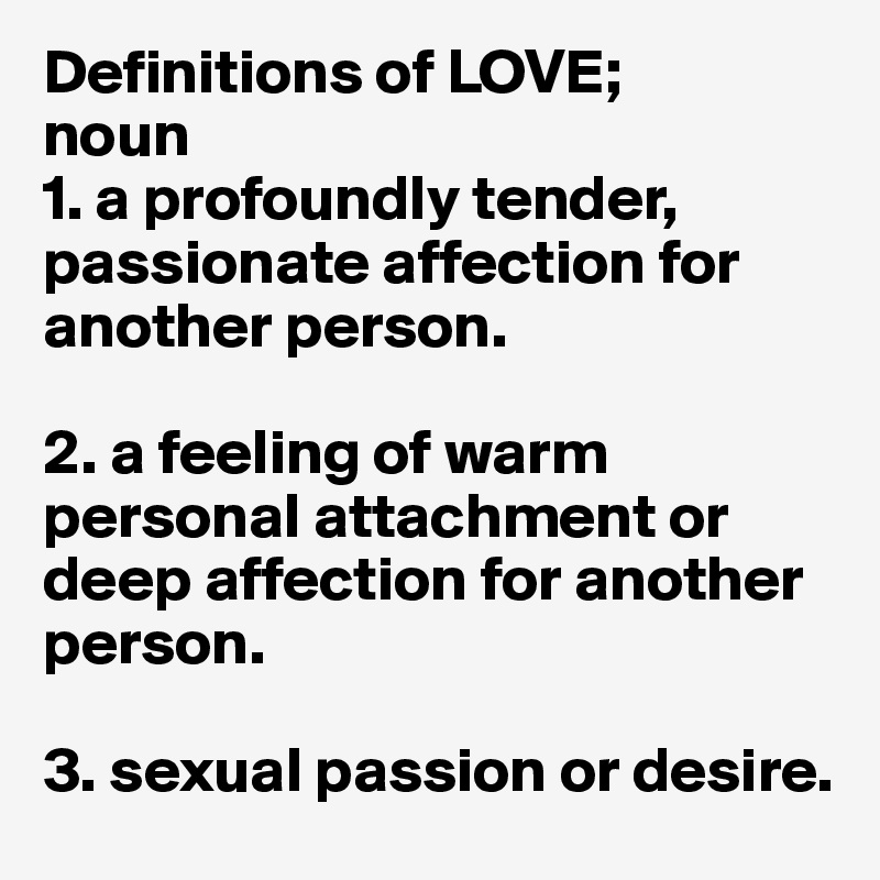 Definitions of LOVE;
noun
1. a profoundly tender, passionate affection for another person.

2. a feeling of warm personal attachment or deep affection for another person.

3. sexual passion or desire.