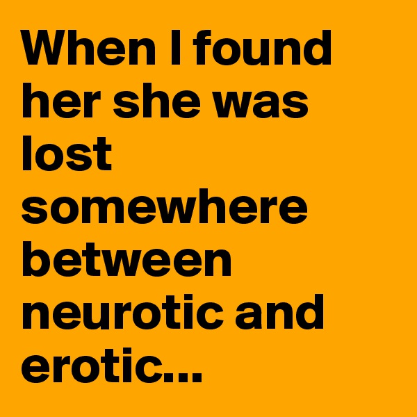 When I found her she was lost somewhere between neurotic and erotic...
