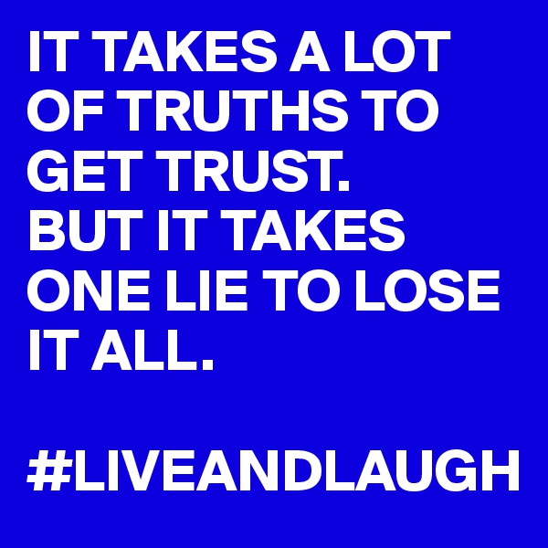 IT TAKES A LOT OF TRUTHS TO GET TRUST. 
BUT IT TAKES ONE LIE TO LOSE IT ALL.

#LIVEANDLAUGH