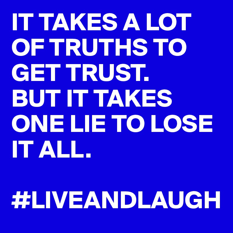 IT TAKES A LOT OF TRUTHS TO GET TRUST. 
BUT IT TAKES ONE LIE TO LOSE IT ALL.

#LIVEANDLAUGH