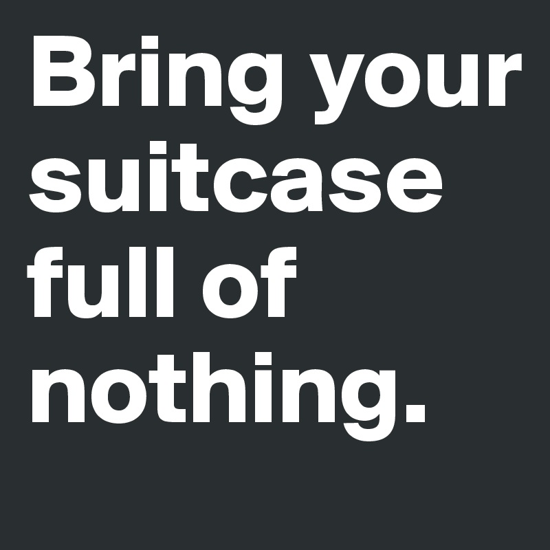 Bring your suitcase full of nothing.