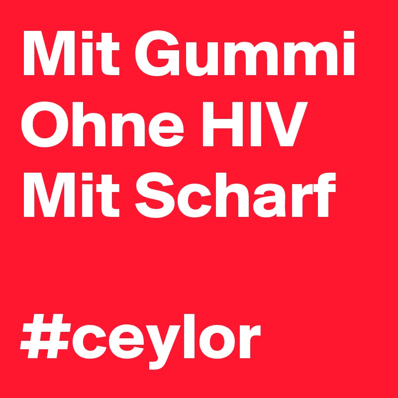 Mit Gummi
Ohne HIV
Mit Scharf

#ceylor